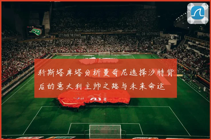 科斯塔库塔分析曼奇尼选择沙特背后的意大利主帅之路与未来命运