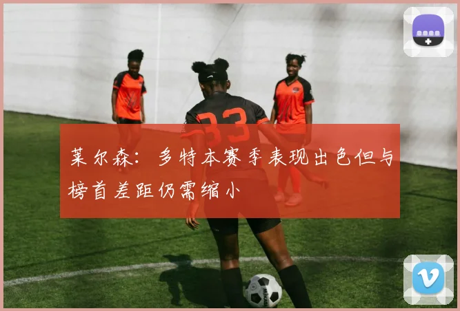 莱尔森：多特本赛季表现出色但与榜首差距仍需缩小