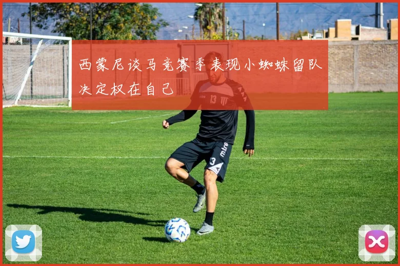 西蒙尼谈马竞赛季表现小蜘蛛留队决定权在自己