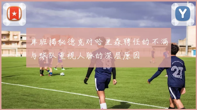 库班揭秘德克对哈里森聘任的不满与球队重视人脉的深层原因