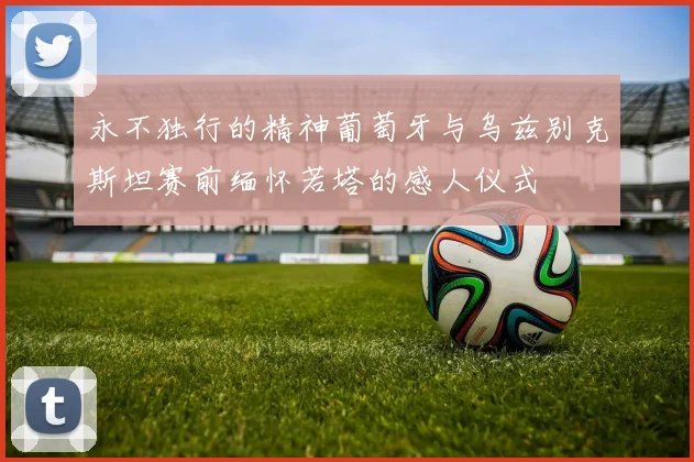 永不独行的精神葡萄牙与乌兹别克斯坦赛前缅怀若塔的感人仪式