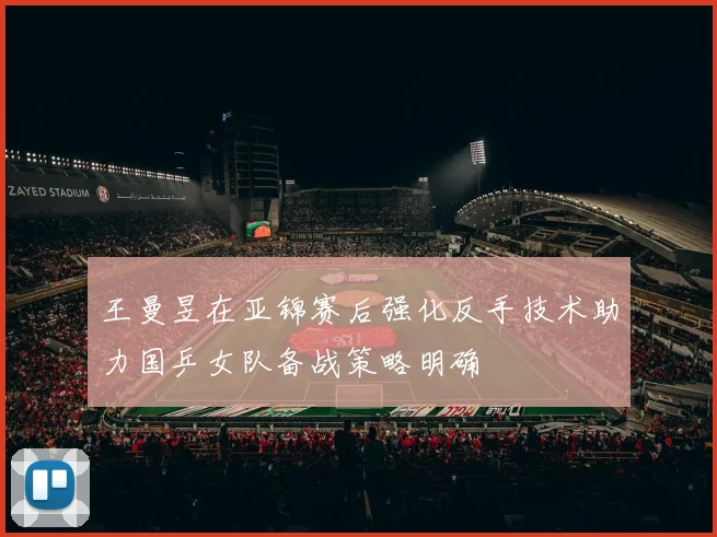 王曼昱在亚锦赛后强化反手技术助力国乒女队备战策略明确