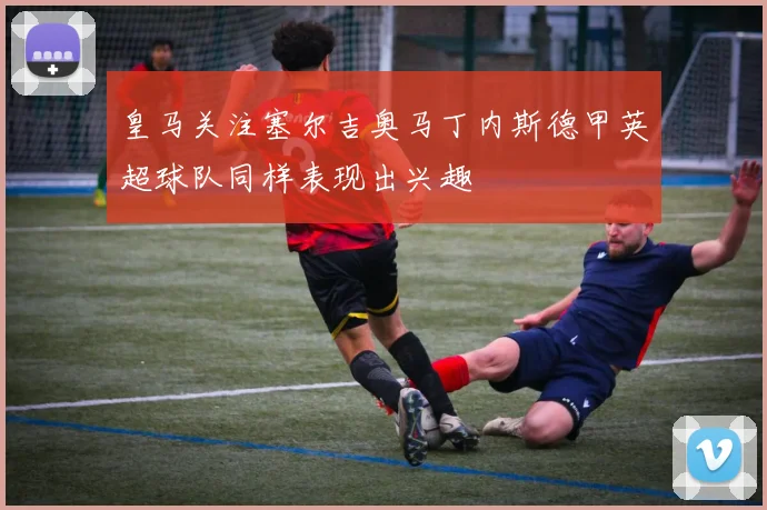 皇马关注塞尔吉奥马丁内斯德甲英超球队同样表现出兴趣