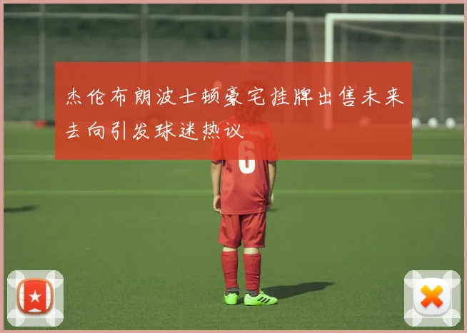杰伦布朗波士顿豪宅挂牌出售未来去向引发球迷热议