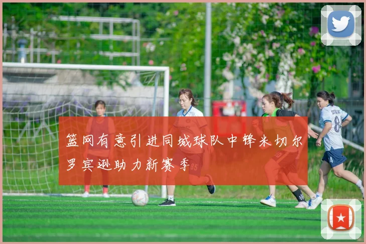 篮网有意引进同城球队中锋米切尔罗宾逊助力新赛季