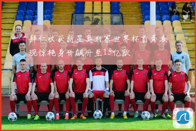 拜仁收获新星奥利塞世界杯首秀表现惊艳身价飙升至15亿欧