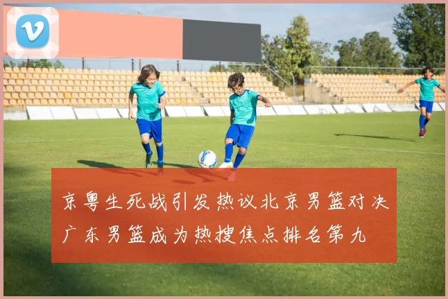 京粤生死战引发热议北京男篮对决广东男篮成为热搜焦点排名第九