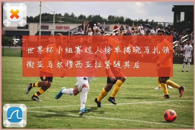 世界杯小组赛过人榜单揭晓马扎领衔亚马尔穆西亚拉紧随其后