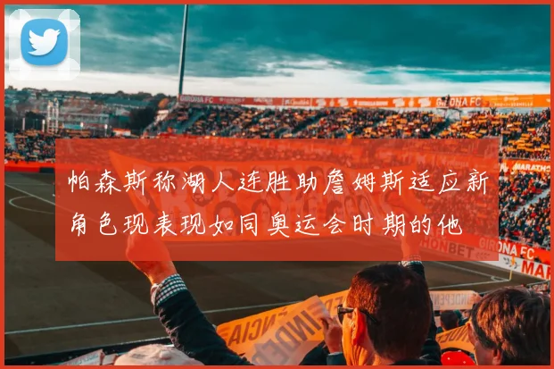 帕森斯称湖人连胜助詹姆斯适应新角色现表现如同奥运会时期的他