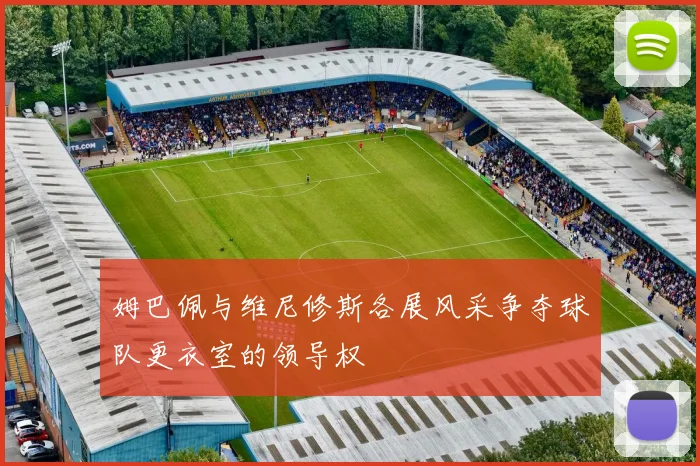 姆巴佩与维尼修斯各展风采争夺球队更衣室的领导权