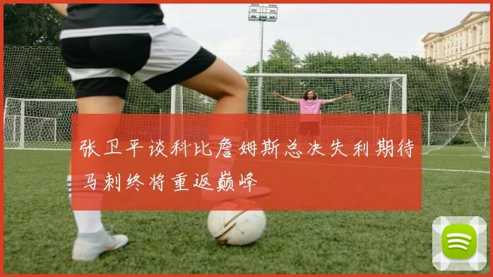 张卫平谈科比詹姆斯总决失利期待马刺终将重返巅峰