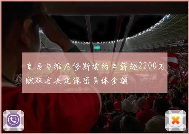 皇马与维尼修斯续约年薪超2200万欧双方决定保密具体金额
