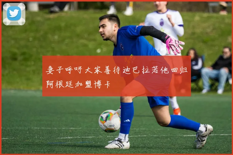 妻子呼吁大家善待迪巴拉若他回归阿根廷加盟博卡