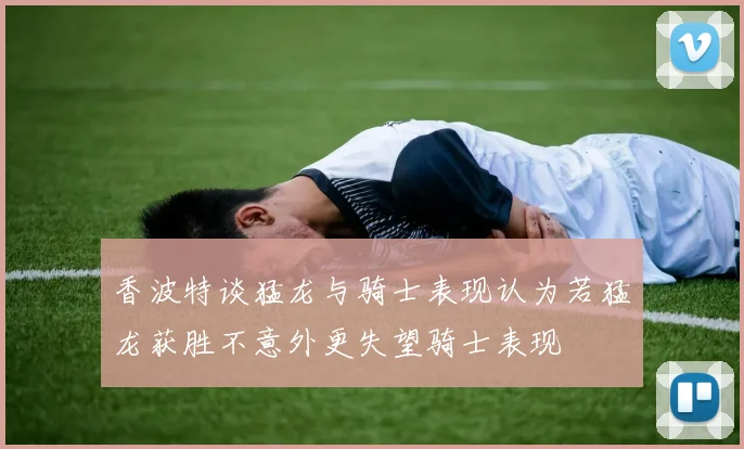 香波特谈猛龙与骑士表现认为若猛龙获胜不意外更失望骑士表现