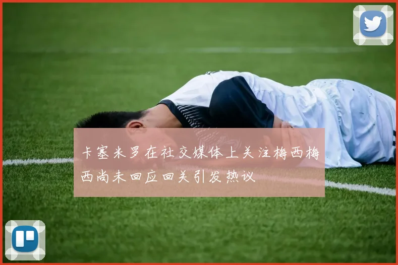 卡塞米罗在社交媒体上关注梅西梅西尚未回应回关引发热议