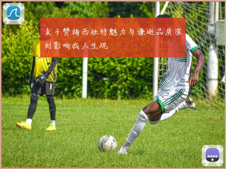 麦卡赞梅西独特魅力与谦逊品质深刻影响我人生观