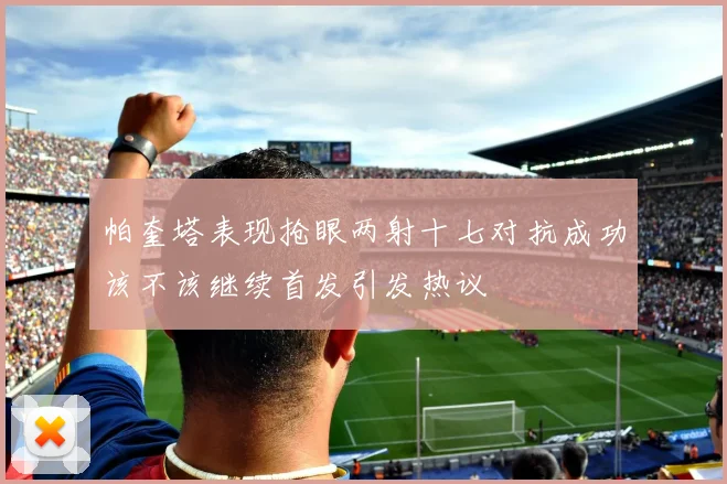 帕奎塔表现抢眼两射十七对抗成功该不该继续首发引发热议