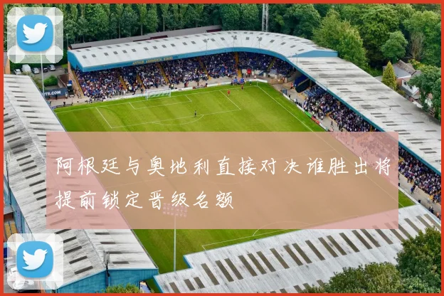 阿根廷与奥地利直接对决谁胜出将提前锁定晋级名额