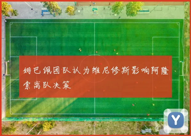 姆巴佩团队认为维尼修斯影响阿隆索离队决策