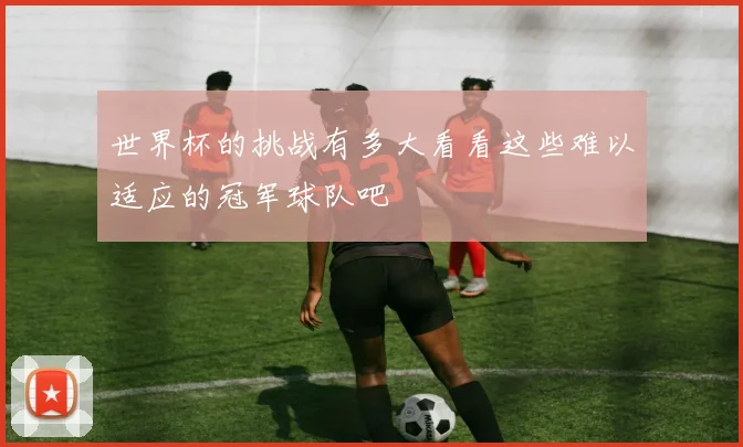 世界杯的挑战有多大看看这些难以适应的冠军球队吧
