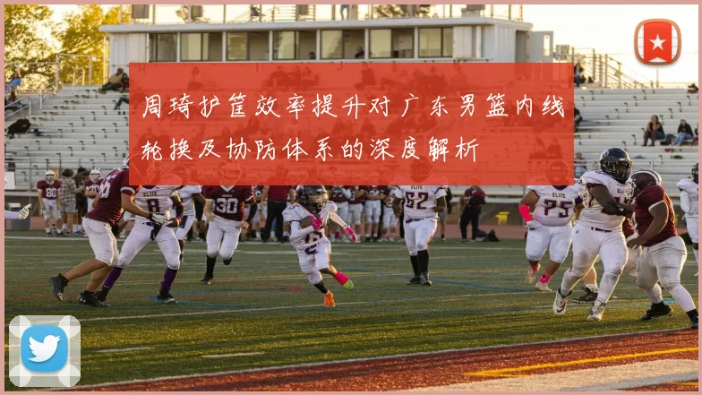 周琦护筐效率提升对广东男篮内线轮换及协防体系的深度解析