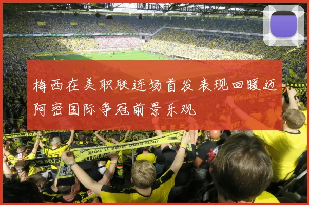 梅西在美职联连场首发表现回暖迈阿密国际争冠前景乐观