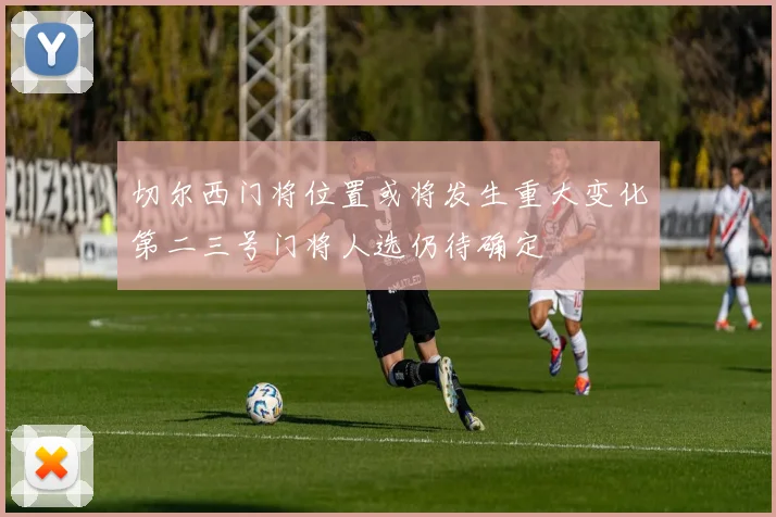 切尔西门将位置或将发生重大变化第二三号门将人选仍待确定