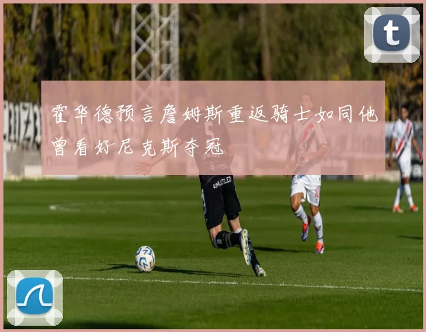 霍华德预言詹姆斯重返骑士如同他曾看好尼克斯夺冠