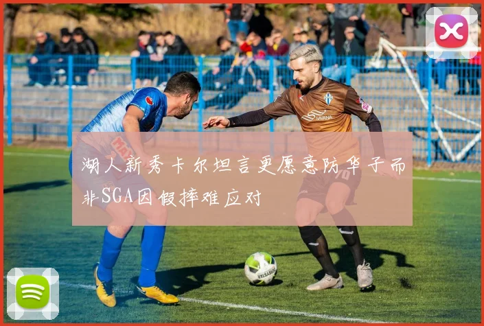 湖人新秀卡尔坦言更愿意防华子而非SGA因假摔难应对