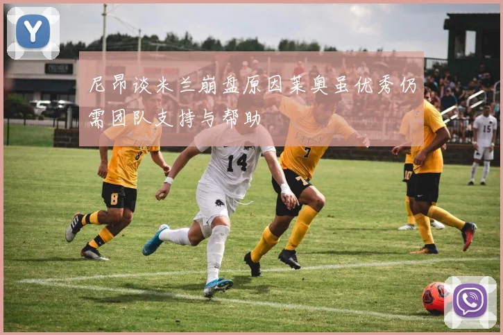 尼昂谈米兰崩盘原因莱奥虽优秀仍需团队支持与帮助