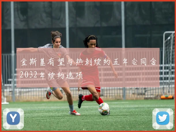 金斯基有望与热刺续约五年合同含2032年续约选项