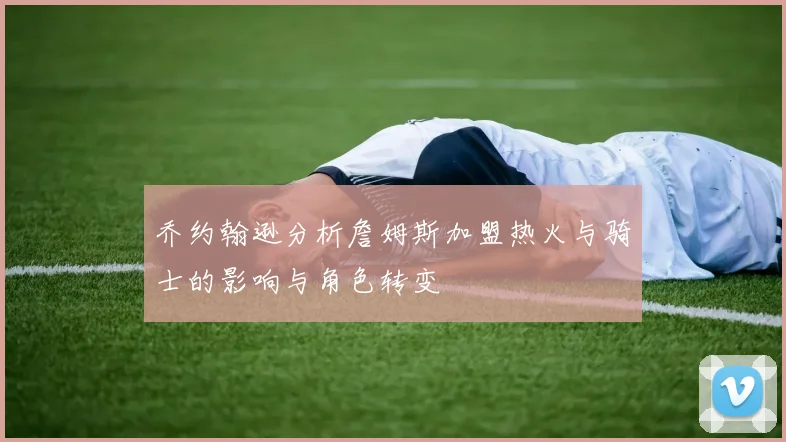 乔约翰逊分析詹姆斯加盟热火与骑士的影响与角色转变