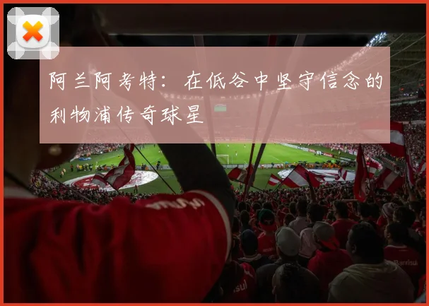 阿兰阿考特：在低谷中坚守信念的利物浦传奇球星