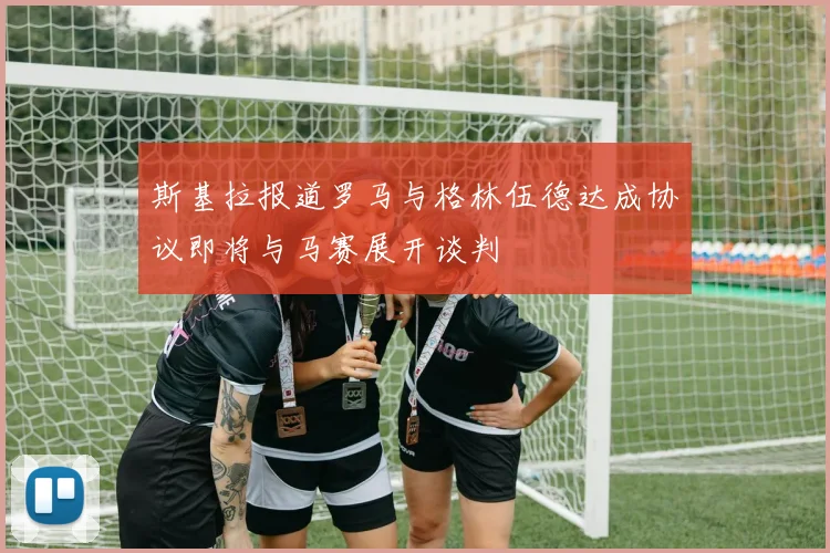 斯基拉报道罗马与格林伍德达成协议即将与马赛展开谈判